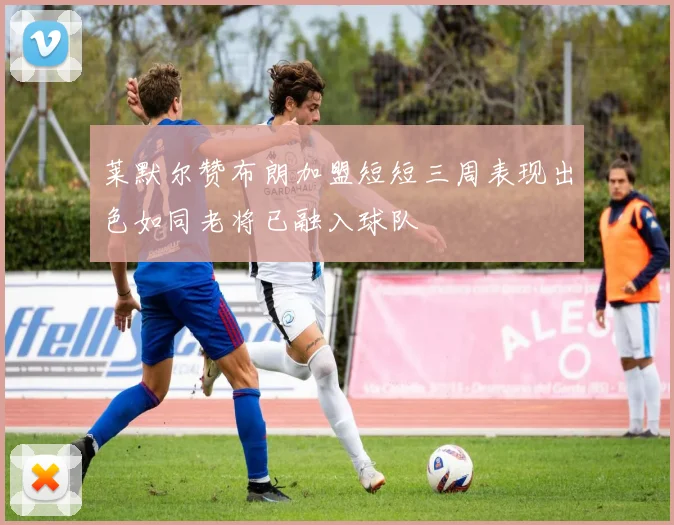莱默尔赞布朗加盟短短三周表现出色如同老将已融入球队