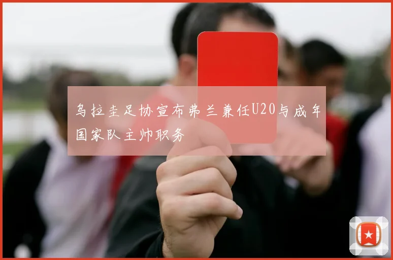 乌拉圭足协宣布弗兰兼任U20与成年国家队主帅职务