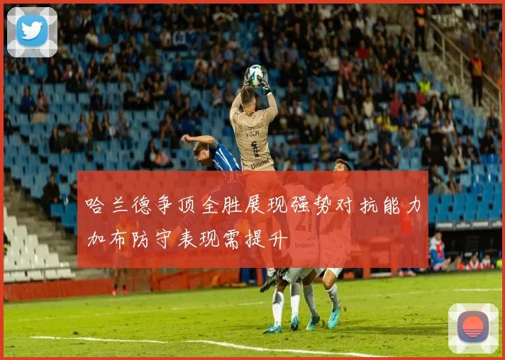 哈兰德争顶全胜展现强势对抗能力加布防守表现需提升