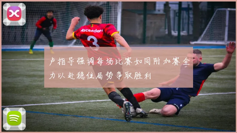 卢指导强调每场比赛如同附加赛全力以赴稳住局势争取胜利