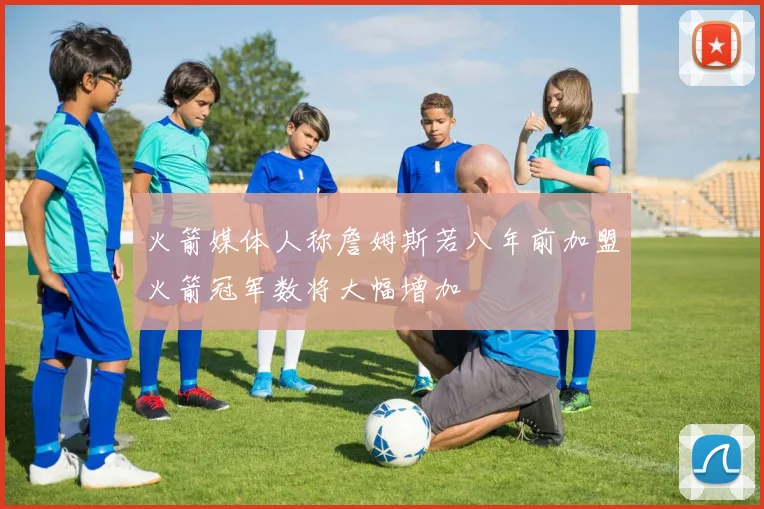 火箭媒体人称詹姆斯若八年前加盟火箭冠军数将大幅增加