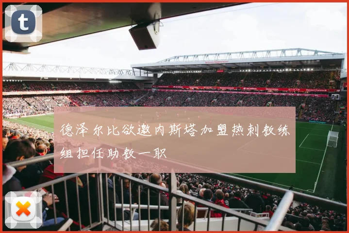 德泽尔比欲邀内斯塔加盟热刺教练组担任助教一职