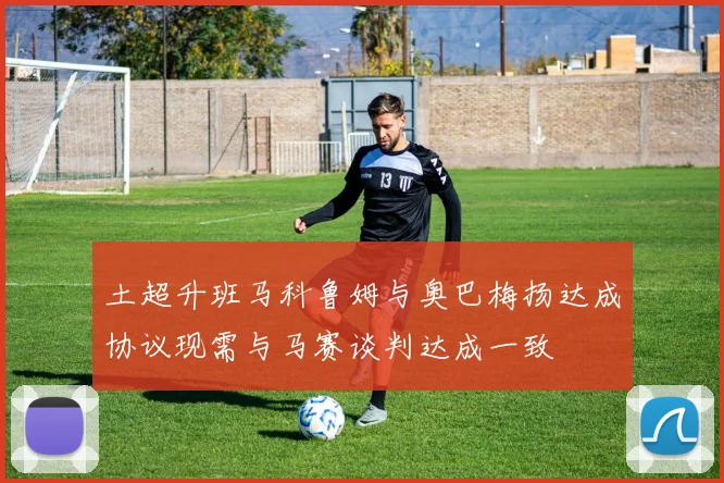 土超升班马科鲁姆与奥巴梅扬达成协议现需与马赛谈判达成一致