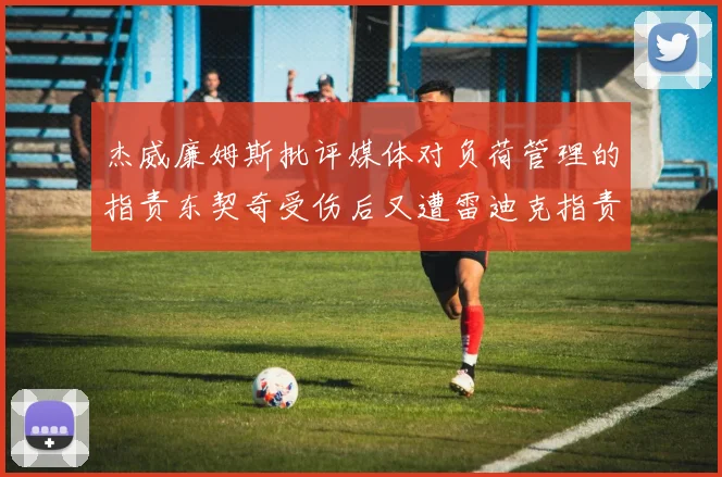 杰威廉姆斯批评媒体对负荷管理的指责东契奇受伤后又遭雷迪克指责