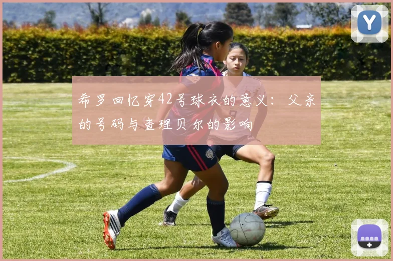 希罗回忆穿42号球衣的意义：父亲的号码与查理贝尔的影响