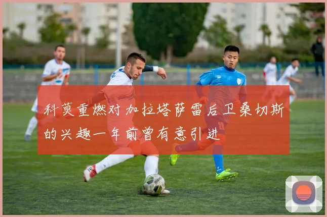 科莫重燃对加拉塔萨雷后卫桑切斯的兴趣一年前曾有意引进