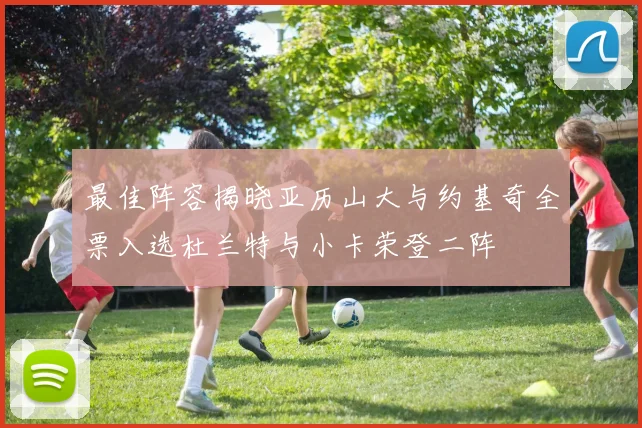 最佳阵容揭晓亚历山大与约基奇全票入选杜兰特与小卡荣登二阵