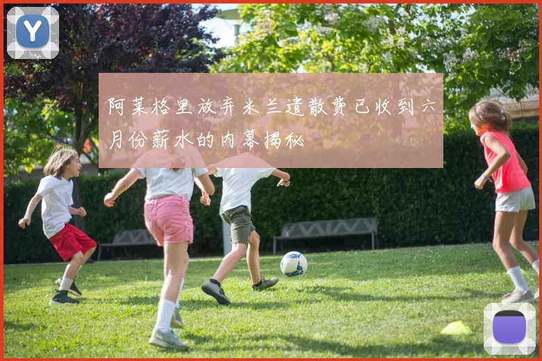 阿莱格里放弃米兰遣散费已收到六月份薪水的内幕揭秘