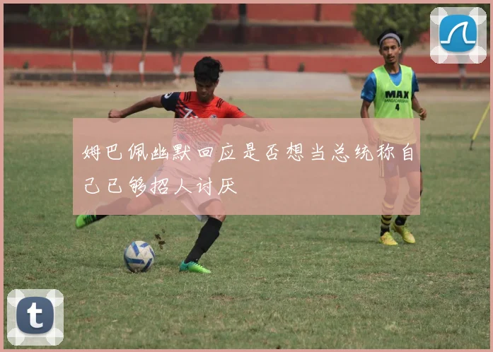 姆巴佩幽默回应是否想当总统称自己已够招人讨厌