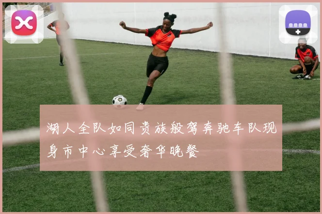 湖人全队如同贵族般驾奔驰车队现身市中心享受奢华晚餐