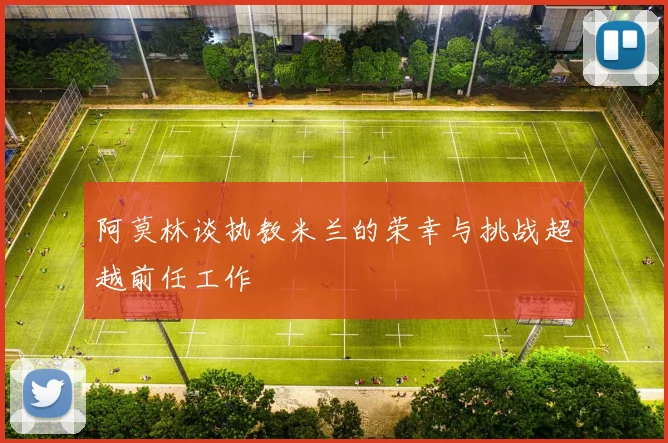 阿莫林谈执教米兰的荣幸与挑战超越前任工作