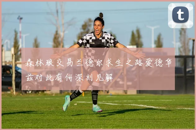 森林狼交易兰德尔求生之路爱德华兹对此有何深刻见解
