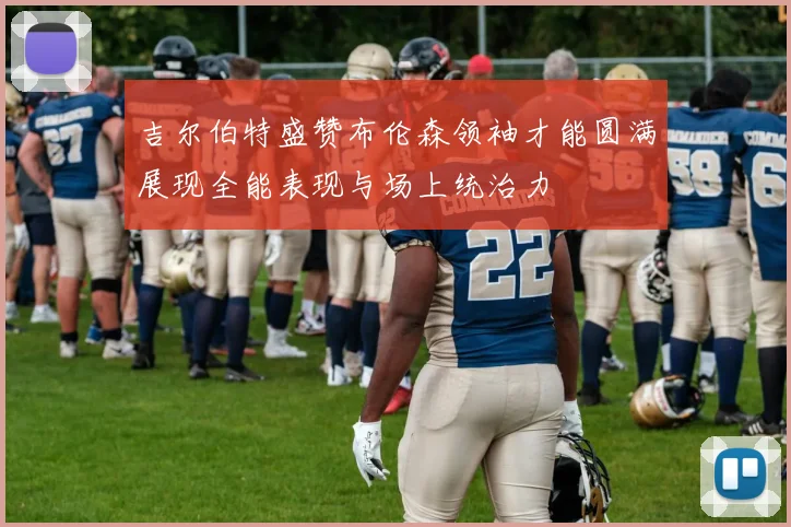 吉尔伯特盛赞布伦森领袖才能圆满展现全能表现与场上统治力