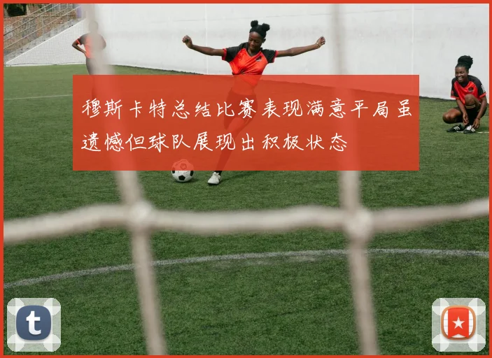 穆斯卡特总结比赛表现满意平局虽遗憾但球队展现出积极状态