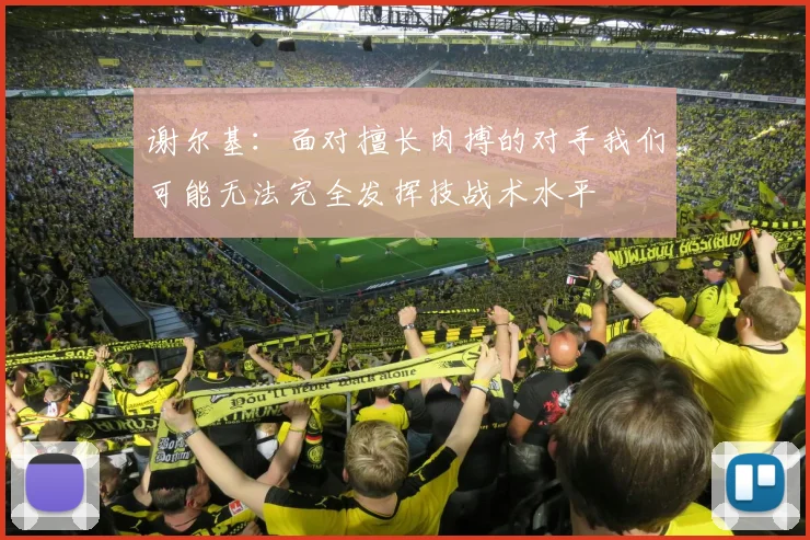谢尔基：面对擅长肉搏的对手我们可能无法完全发挥技战术水平