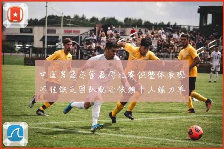 中国男篮尽管赢得比赛但整体表现不佳缺乏团队配合依赖个人能力单打成效有限
