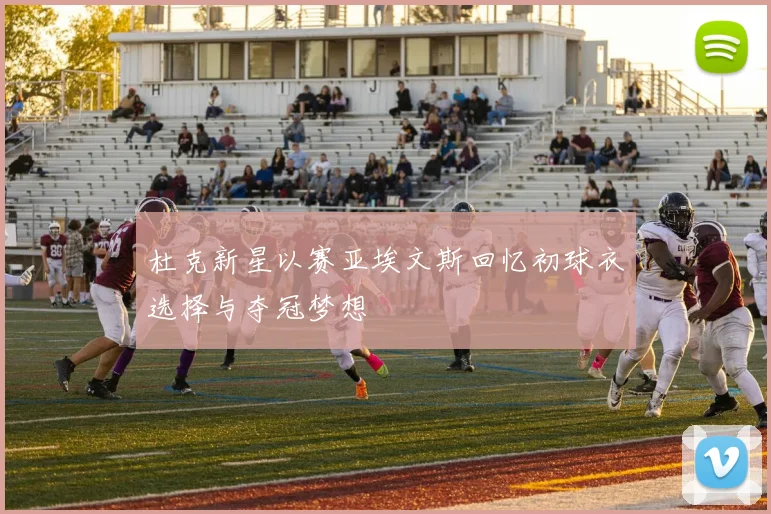 杜克新星以赛亚埃文斯回忆初球衣选择与夺冠梦想