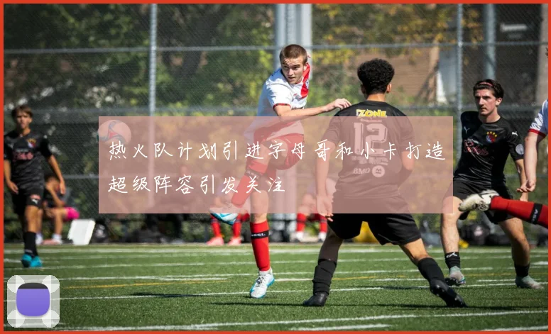 热火队计划引进字母哥和小卡打造超级阵容引发关注