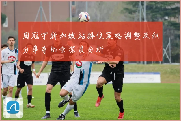 周冠宇新加坡站排位策略调整及积分争夺机会深度分析