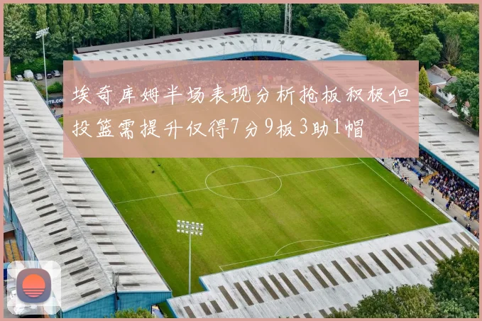 埃奇库姆半场表现分析抢板积极但投篮需提升仅得7分9板3助1帽