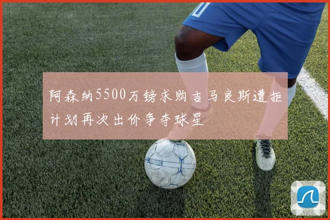 阿森纳5500万镑求购吉马良斯遭拒计划再次出价争夺球星