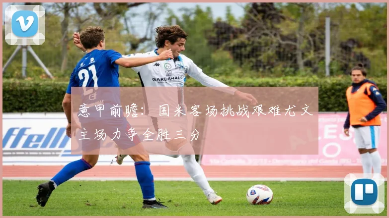 意甲前瞻：国米客场挑战艰难尤文主场力争全胜三分