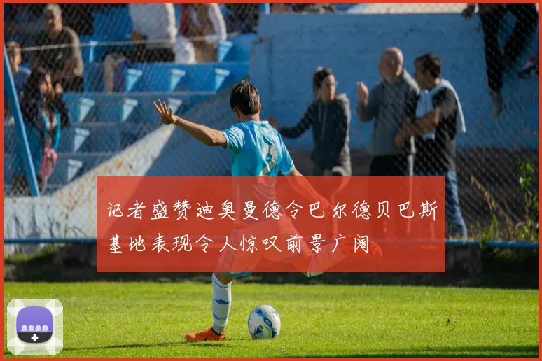 记者盛赞迪奥曼德令巴尔德贝巴斯基地表现令人惊叹前景广阔