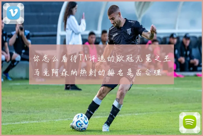 你怎么看待TA评选的欧冠无冕之王马竞阿森纳热刺的排名是否合理