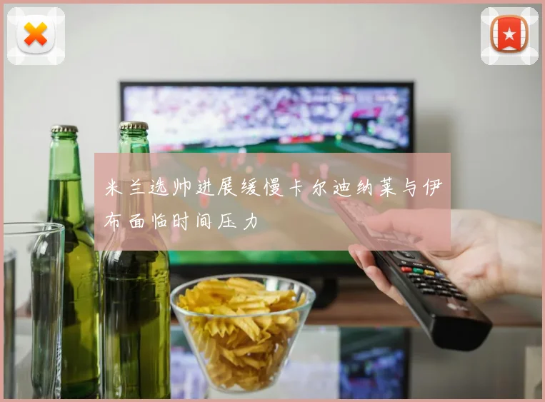 米兰选帅进展缓慢卡尔迪纳莱与伊布面临时间压力