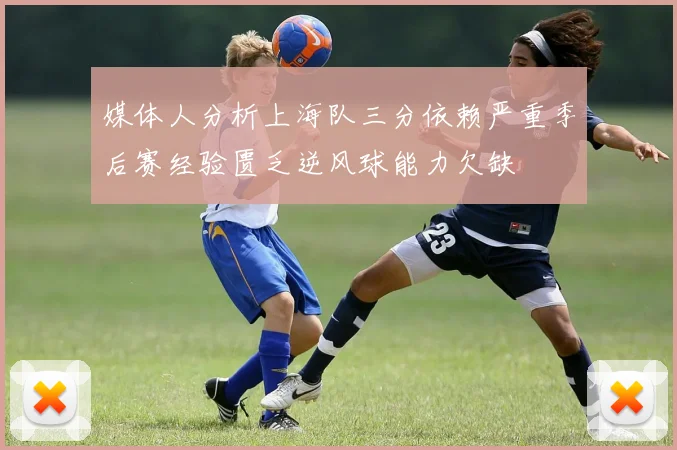媒体人分析上海队三分依赖严重季后赛经验匮乏逆风球能力欠缺